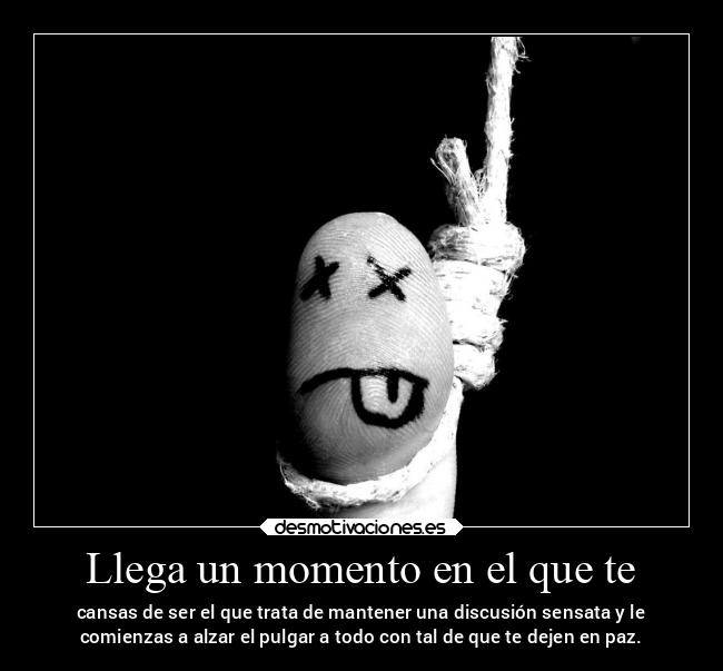 Llega un momento en el que te - cansas de ser el que trata de mantener una discusión sensata y le
comienzas a alzar el pulgar a todo con tal de que te dejen en paz.