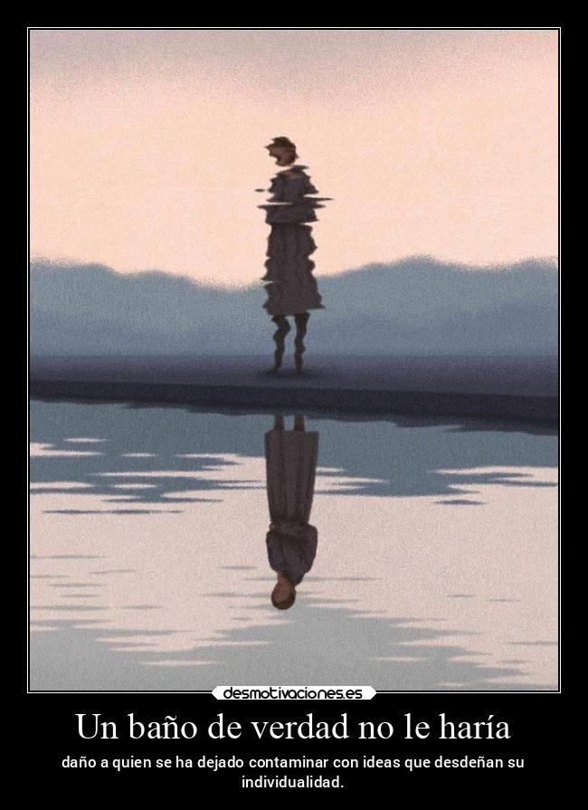 Un baño de verdad no le haría - daño a quien se ha dejado contaminar con ideas que desdeñan su
individualidad.