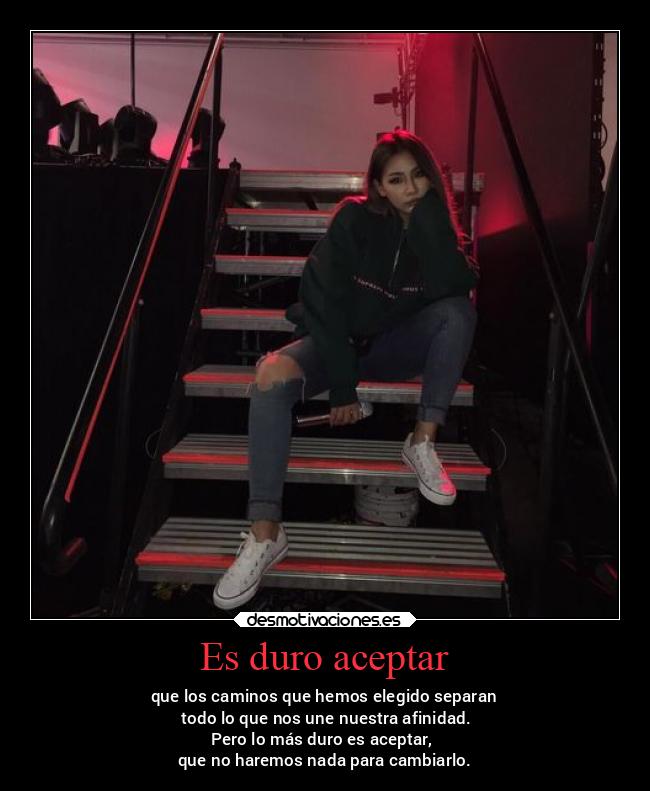 Es duro aceptar - que los caminos que hemos elegido separan
 todo lo que nos une nuestra afinidad.
Pero lo más duro es aceptar, 
que no haremos nada para cambiarlo.