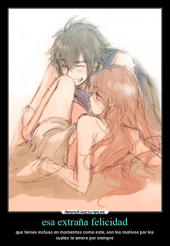 esa extraña felicidad - que tienes incluso en momentos como este, son los motivos por los
cuales te amere por siempre