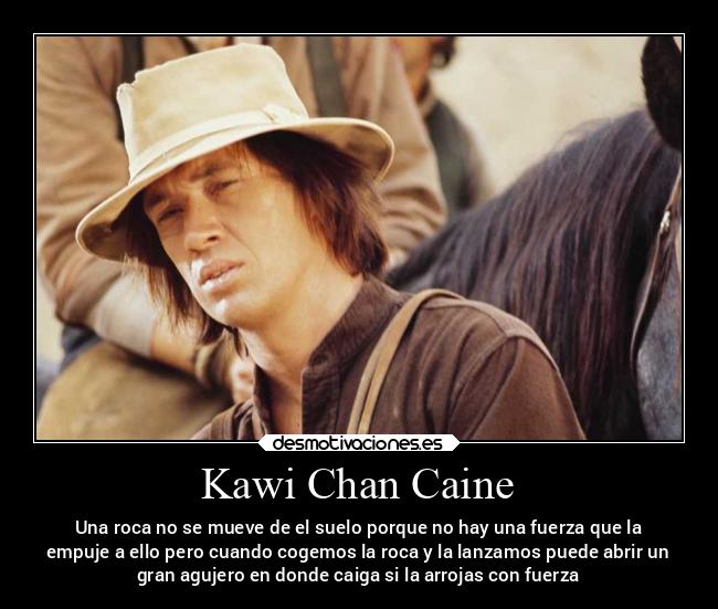 Kawi Chan Caine - Una roca no se mueve de el suelo porque no hay una fuerza que la
empuje a ello pero cuando cogemos la roca y la lanzamos puede abrir un
gran agujero en donde caiga si la arrojas con fuerza