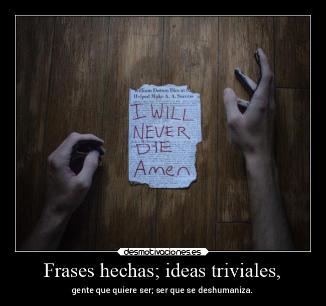 Frases hechas; ideas triviales, - gente que quiere ser; ser que se deshumaniza.