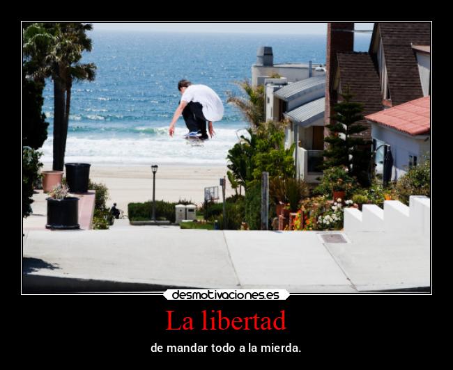 La libertad - de mandar todo a la mierda.
