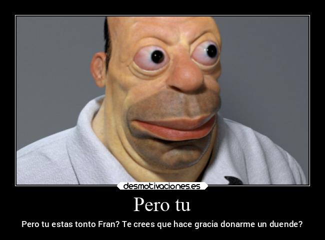 Pero tu - Pero tu estas tonto Fran? Te crees que hace gracia donarme un duende?