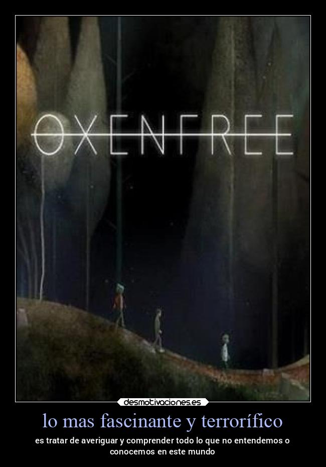 lo mas fascinante y terrorífico - es tratar de averiguar y comprender todo lo que no entendemos o
conocemos en este mundo