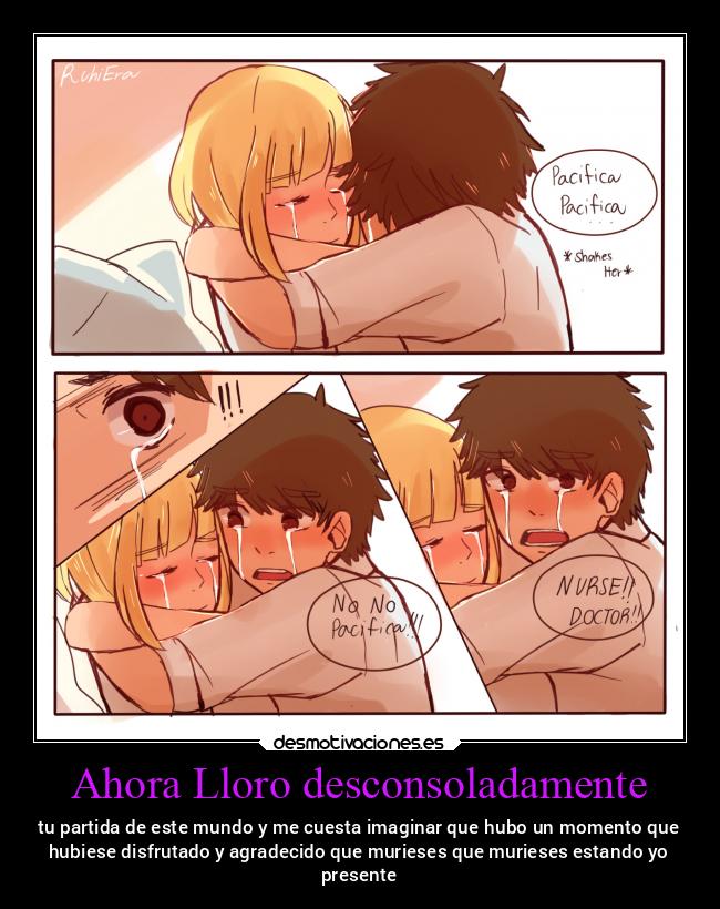 Ahora Lloro desconsoladamente - tu partida de este mundo y me cuesta imaginar que hubo un momento que
hubiese disfrutado y agradecido que murieses que murieses estando yo
presente