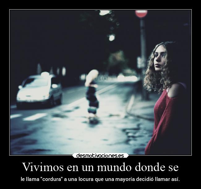 Vivimos en un mundo donde se - le llama cordura a una locura que una mayoría decidió llamar así.