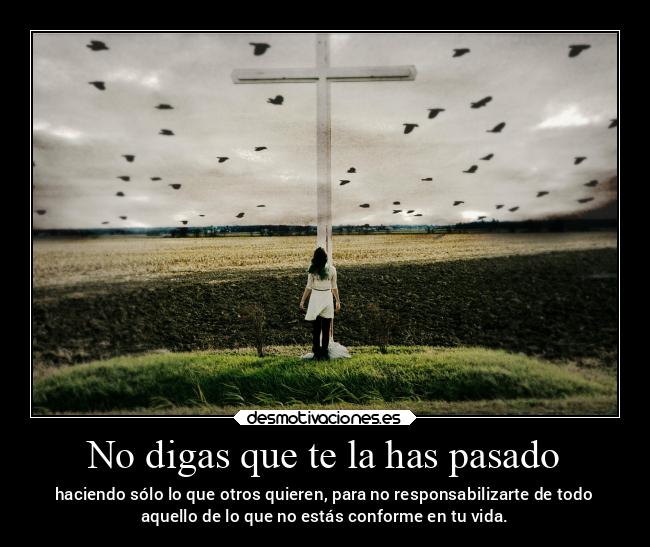 No digas que te la has pasado - haciendo sólo lo que otros quieren, para no responsabilizarte de todo
aquello de lo que no estás conforme en tu vida.