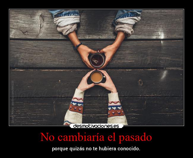 No cambiaría el pasado - porque quizás no te hubiera conocido.