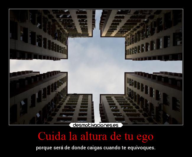 Cuida la altura de tu ego - porque será de donde caigas cuando te equivoques.