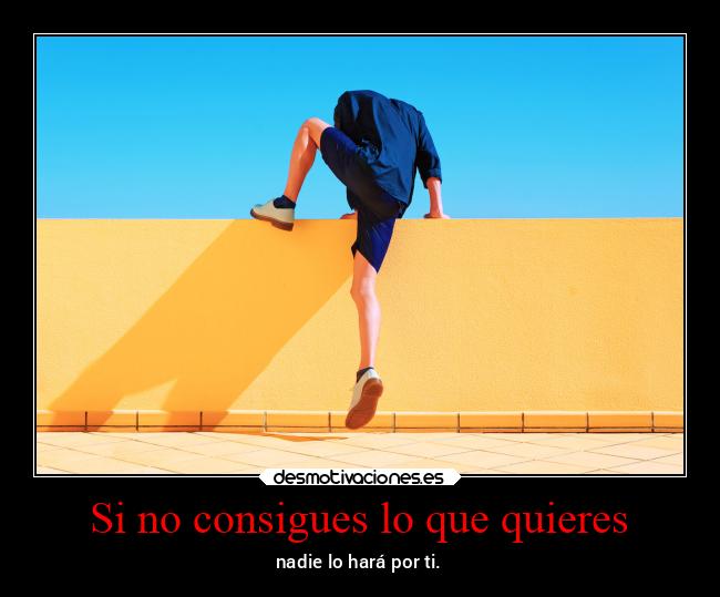 Si no consigues lo que quieres - nadie lo hará por ti.