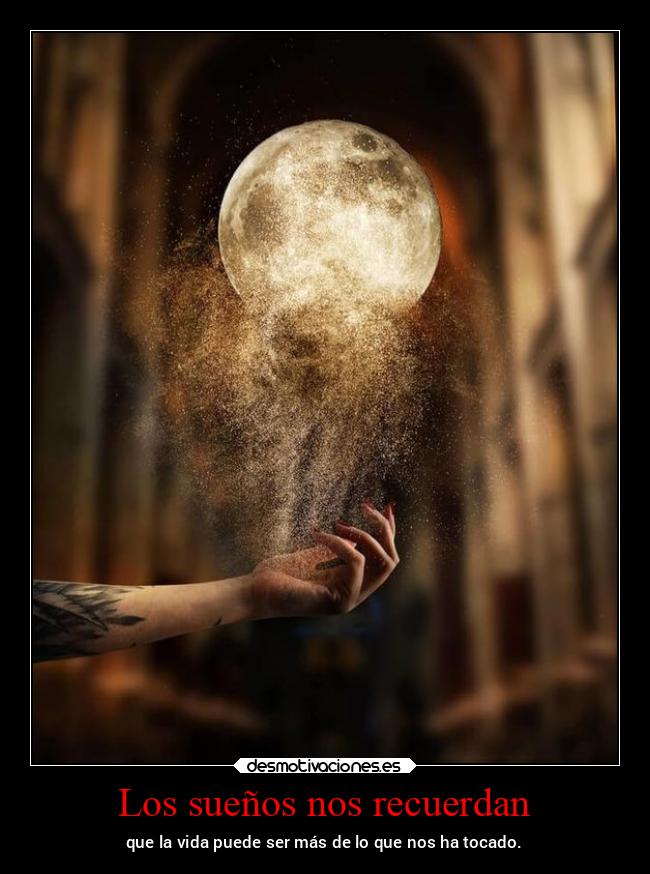 Los sueños nos recuerdan - que la vida puede ser más de lo que nos ha tocado.