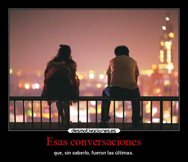 Esas conversaciones - que, sin saberlo, fueron las últimas.