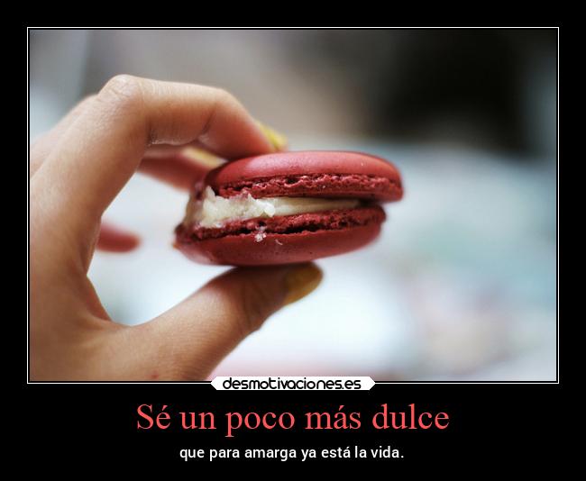 Sé un poco más dulce - que para amarga ya está la vida.