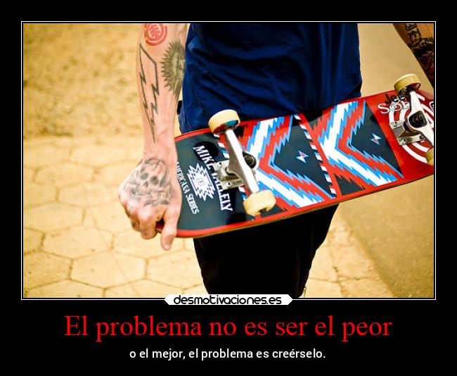 El problema no es ser el peor - o el mejor, el problema es creérselo.