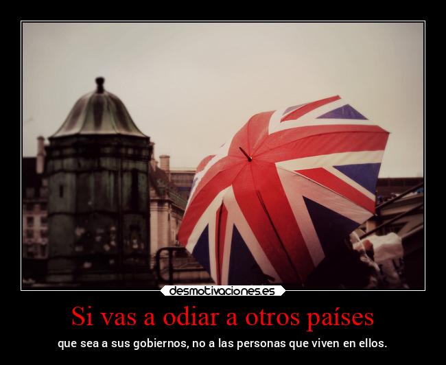Si vas a odiar a otros países - que sea a sus gobiernos, no a las personas que viven en ellos.