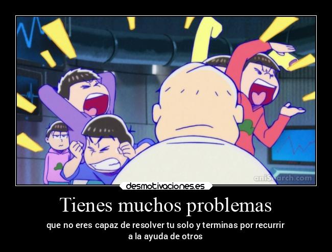Tienes muchos problemas - que no eres capaz de resolver tu solo y terminas por recurrir
a la ayuda de otros