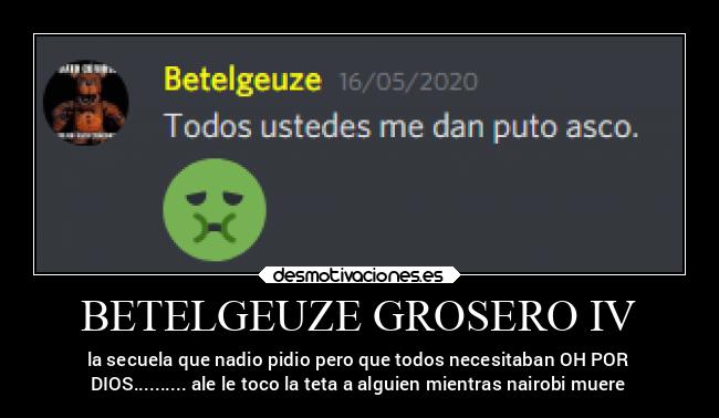 BETELGEUZE GROSERO IV - la secuela que nadio pidio pero que todos necesitaban OH POR
DIOS.......... ale le toco la teta a alguien mientras nairobi muere