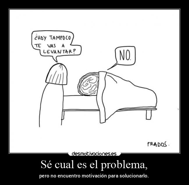 Sé cual es el problema, - pero no encuentro motivación para solucionarlo.