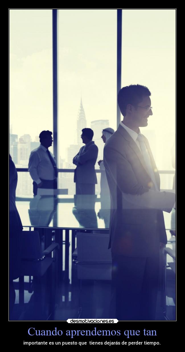 Cuando aprendemos que tan - importante es un puesto que tienes dejarás de perder tiempo.