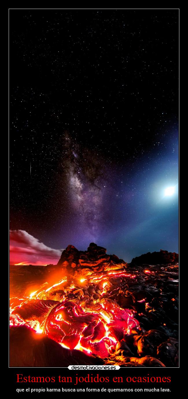 Estamos tan jodidos en ocasiones - que el propio karma busca una forma de quemarnos con mucha lava.