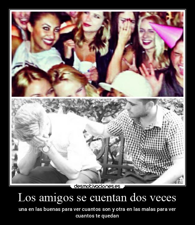 Los amigos se cuentan dos veces - una en las buenas para ver cuantos son y otra en las malas para ver
cuantos te quedan