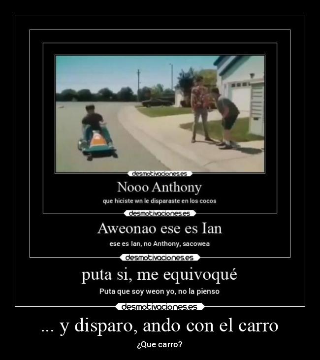 ... y disparo, ando con el carro - ¿Que carro?