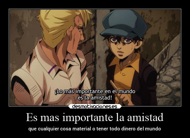 Es mas importante la amistad - que cualquier cosa material o tener todo dinero del mundo