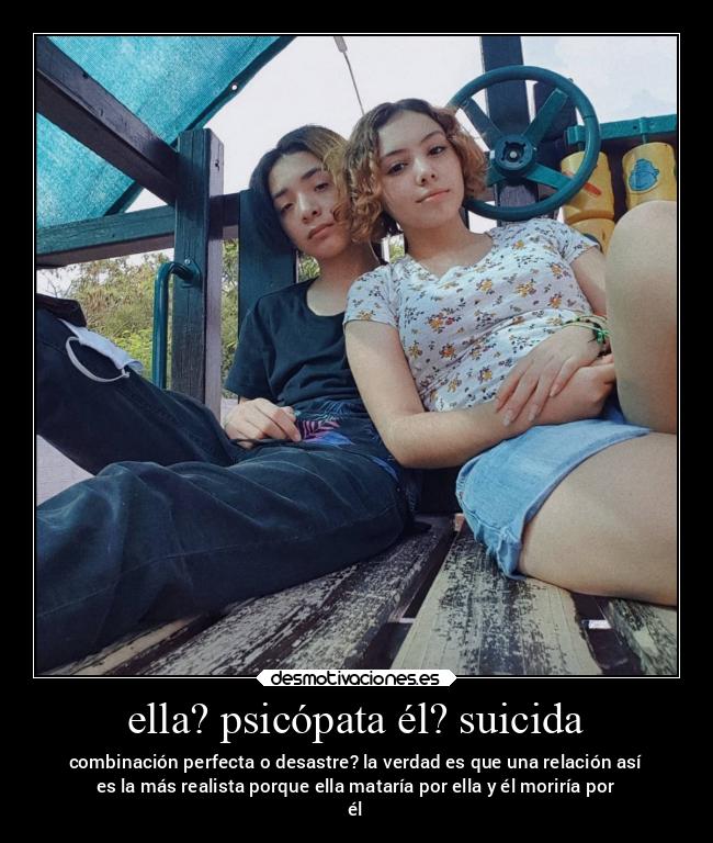 ella? psicópata él? suicida - combinación perfecta o desastre? la verdad es que una relación así
es la más realista porque ella mataría por ella y él moriría por
él