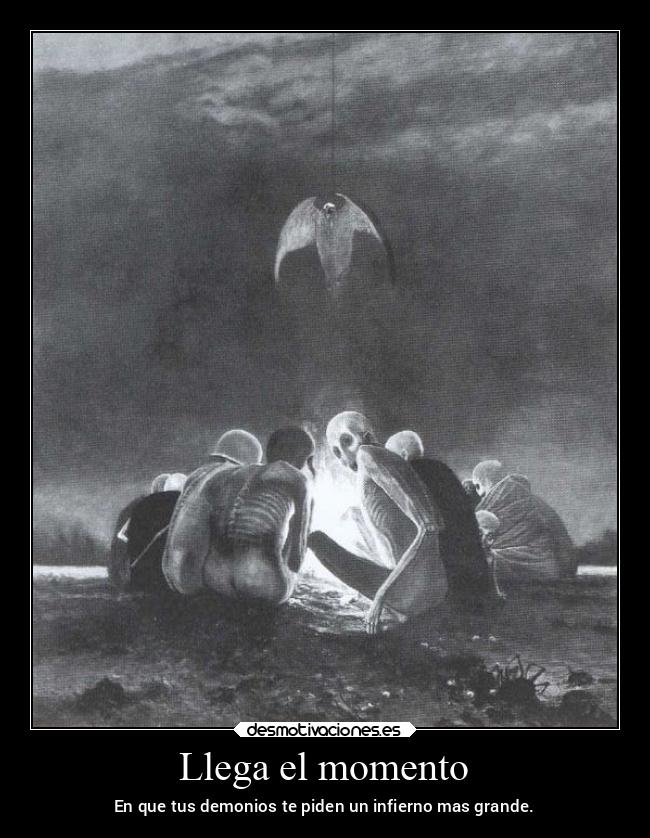 Llega el momento - En que tus demonios te piden un infierno mas grande.