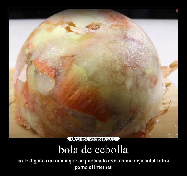 bola de cebolla - no le digáis a mi mami que he publicado eso, no me deja subit fotos
porno al internet