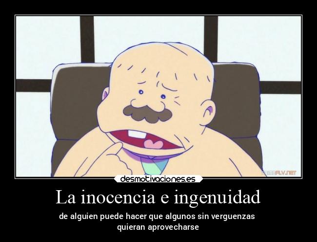 La inocencia e ingenuidad - de alguien puede hacer que algunos sin verguenzas 
quieran aprovecharse