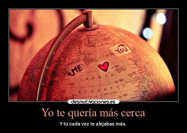 Yo te quería más cerca - Y tú cada vez te alejabas más.