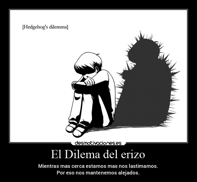 El Dilema del erizo - Mientras mas cerca estamos mas nos lastimamos.
Por eso nos mantenemos alejados.
