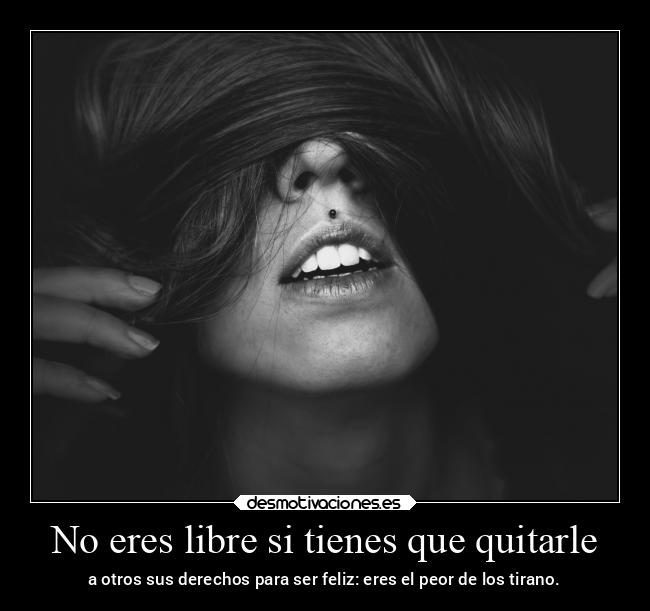 No eres libre si tienes que quitarle - 