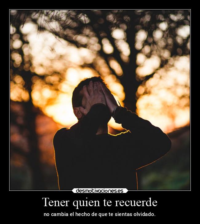 Tener quien te recuerde - no cambia el hecho de que te sientas olvidado.