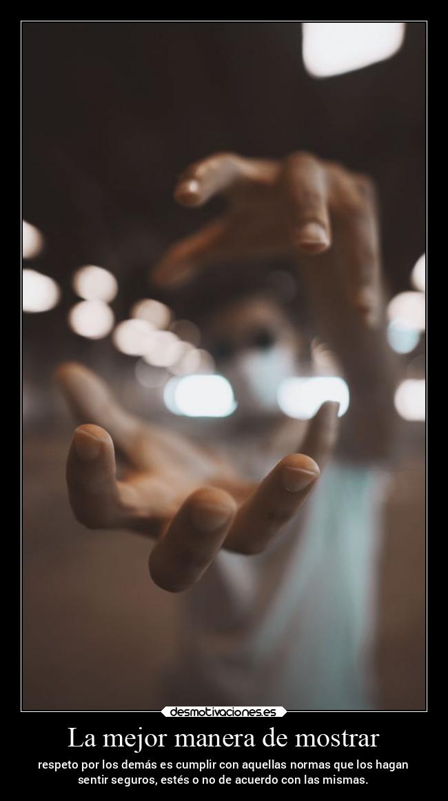 La mejor manera de mostrar - respeto por los demás es cumplir con aquellas normas que los hagan
sentir seguros, estés o no de acuerdo con las mismas.