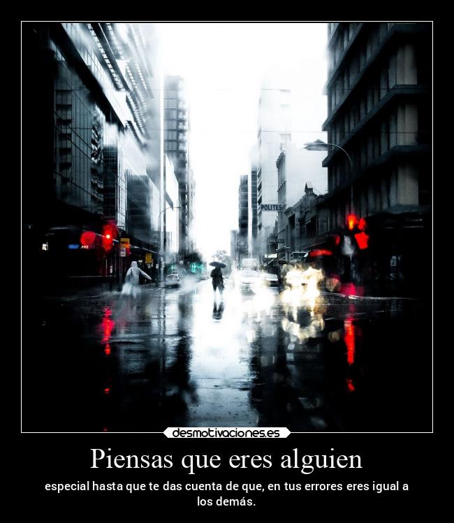 Piensas que eres alguien - especial hasta que te das cuenta de que, en tus errores eres igual a
los demás.