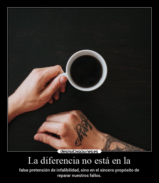 La diferencia no está en la - falsa pretensión de infalibilidad, sino en el sincero propósito de
reparar nuestros fallos.