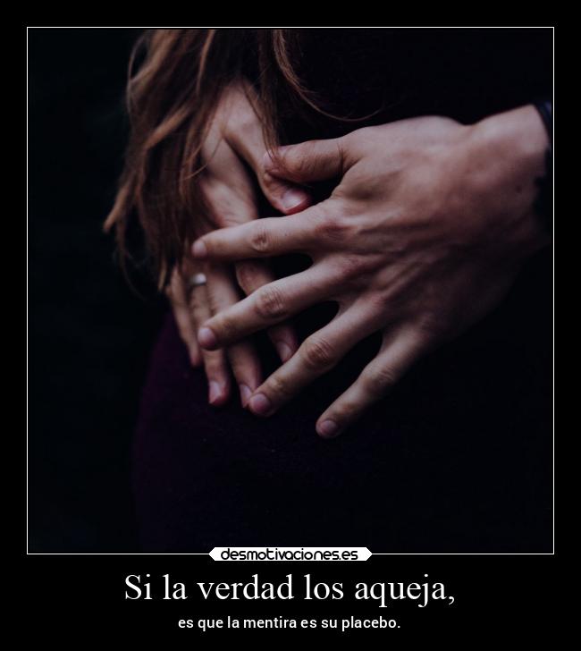 Si la verdad los aqueja, - es que la mentira es su placebo.