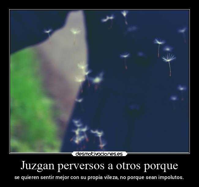 Juzgan perversos a otros porque - se quieren sentir mejor con su propia vileza, no porque sean impolutos.