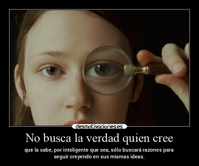No busca la verdad quien cree - que la sabe, por inteligente que sea, sólo buscará razones para
seguir creyendo en sus mismas ideas.