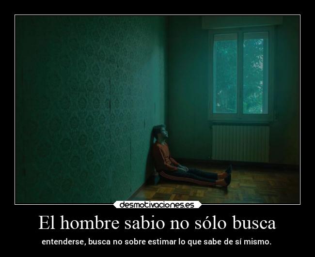 El hombre sabio no sólo busca - entenderse, busca no sobre estimar lo que sabe de sí mismo.