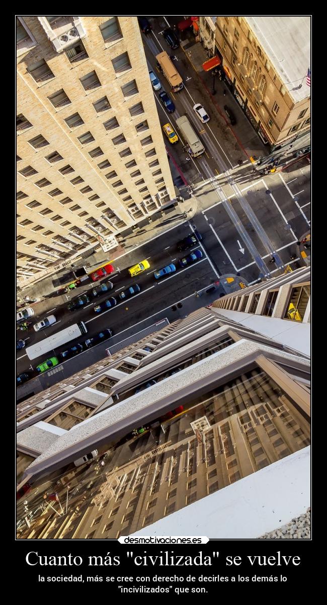 Cuanto más civilizada se vuelve - la sociedad, más se cree con derecho de decirles a los demás lo
incivilizados que son.
