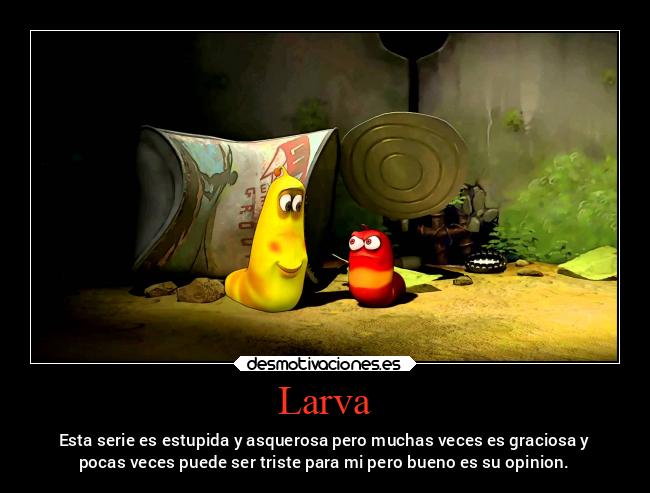 Larva - Esta serie es estupida y asquerosa pero muchas veces es graciosa y
pocas veces puede ser triste para mi pero bueno es su opinion.