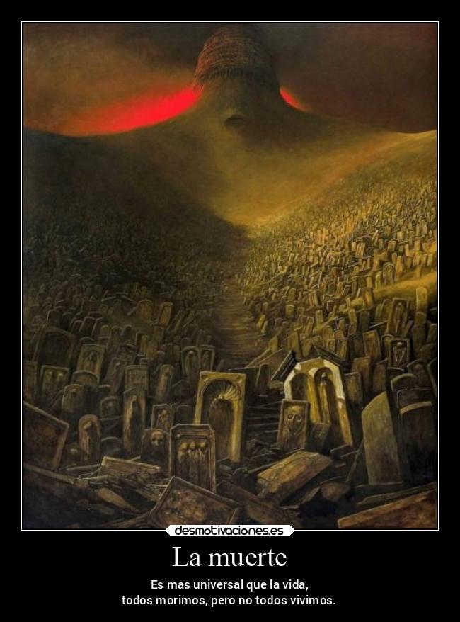 La muerte - Es mas universal que la vida,
todos morimos, pero no todos vivimos.