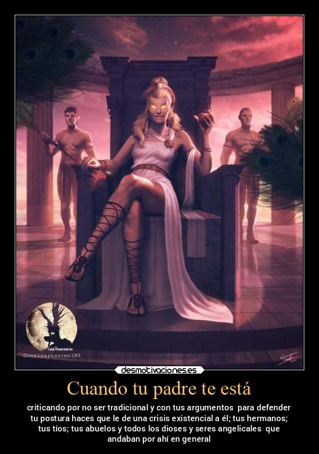 Cuando tu padre te está - criticando por no ser tradicional y con tus argumentos para defender
tu postura haces que le de una crisis existencial a él; tus hermanos;
tus tíos; tus abuelos y todos los dioses y seres angelicales que
andaban por ahí en general