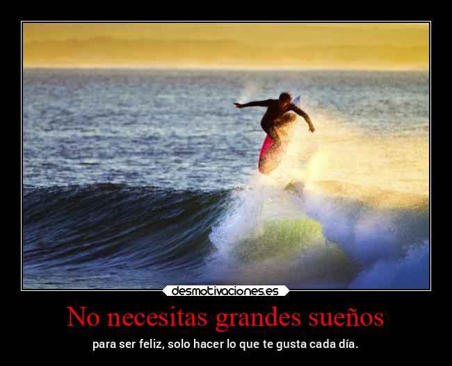 No necesitas grandes sueños - para ser feliz, solo hacer lo que te gusta cada día.