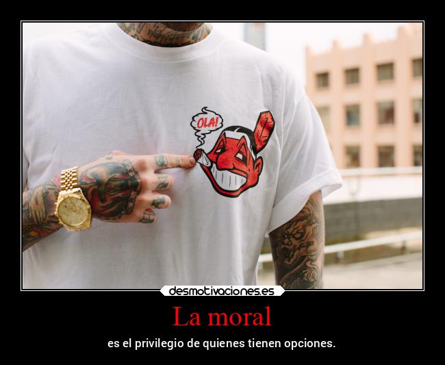 La moral - es el privilegio de quienes tienen opciones.