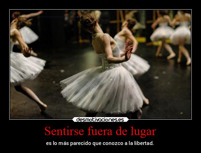 Sentirse fuera de lugar - es lo más parecido que conozco a la libertad.